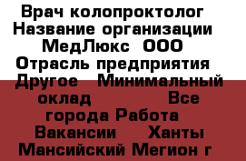 Врач-колопроктолог › Название организации ­ МедЛюкс, ООО › Отрасль предприятия ­ Другое › Минимальный оклад ­ 30 000 - Все города Работа » Вакансии   . Ханты-Мансийский,Мегион г.